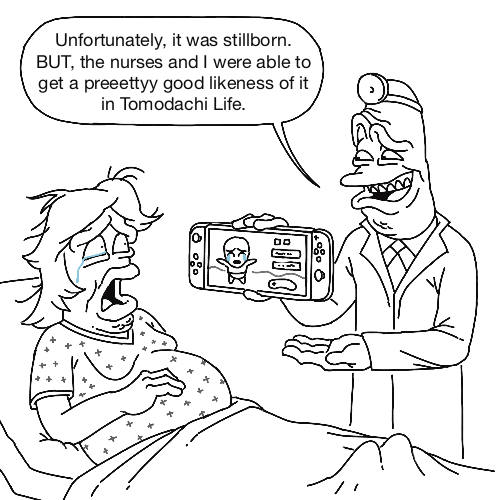 Doctor talking to a woman: "Unfortunately, it was a stillborn. BUT, the nurses and i were able to get a pretty good likeness of it in tomodachi life" 