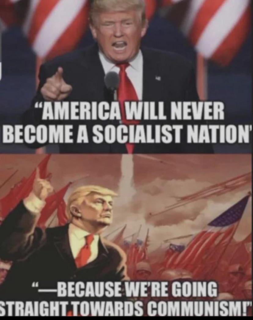 Ironic meme with 2 pictures... The one on the top having a picture of Trump, with the text "America will never become a socialist nation". The one on the bottom having artwork of Trump in a red tinted background, with the text "because we're going straight to communism"  

It is a ironic meme and is not indicating any actual pro-communist leaning of Trump