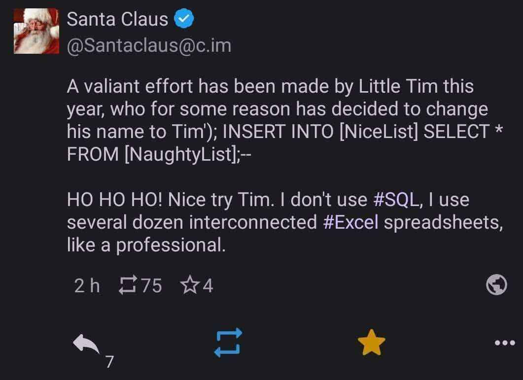 A social media post by Santa Claus @Santaclaus@c.im. It says: A valiant effort has been made by Little Tim this year, who for some reason has decided to change his name to Tim); INSERT INTO [NiceList] SELECT * FROM [NaughtyList];- HO HO HO! Nice try Tim. I don't use #SQL, I use several dozen interconnected #Excel spreadsheets, like a professional.