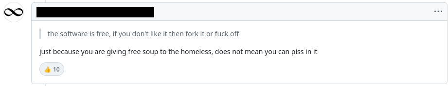 response to "the software is free, if you don't like it then fork it or fuck off": just because you are giving free soup to the homeless, does not mean you can piss in it