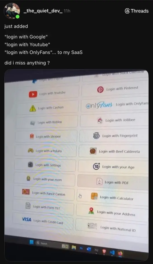 "Just added login with Google, login with Youtube, login with OnlyFans ... to my SaaS. did i miss anything?". Photo of a screen with a bunch of "login with" options. The options are: Paypal, Stack Overflow, Youtube, Pinterest, Caution, OnlyFans, Roblox, Jollibee, Shopee, Fingerprint, Potato, Beef Caldereta, Settings, your Age, your mom, PDF, Pancit Canton, Calculator, Form 1337, your Address, Credit Card, National ID